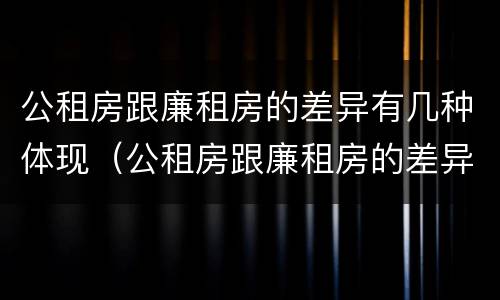 公租房跟廉租房的差异有几种体现（公租房跟廉租房的差异有几种体现在哪里）