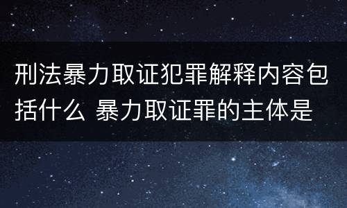 刑法暴力取证犯罪解释内容包括什么 暴力取证罪的主体是