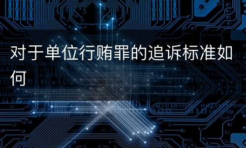 对于单位行贿罪的追诉标准如何