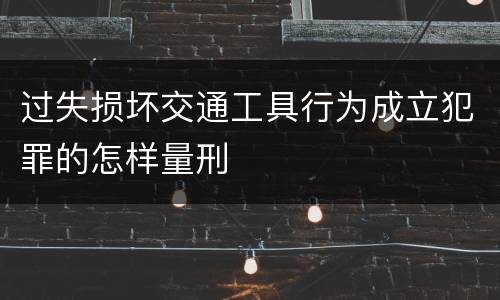 过失损坏交通工具行为成立犯罪的怎样量刑