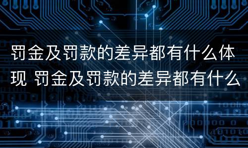 罚金及罚款的差异都有什么体现 罚金及罚款的差异都有什么体现形式