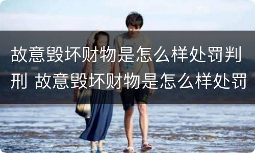故意毁坏财物是怎么样处罚判刑 故意毁坏财物是怎么样处罚判刑案例