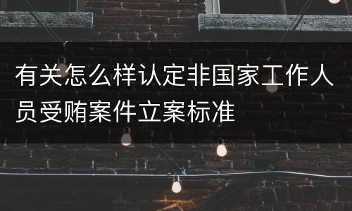 有关怎么样认定非国家工作人员受贿案件立案标准