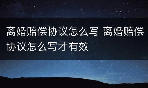 离婚赔偿协议怎么写 离婚赔偿协议怎么写才有效