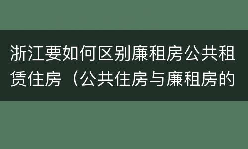 浙江要如何区别廉租房公共租赁住房（公共住房与廉租房的区别）