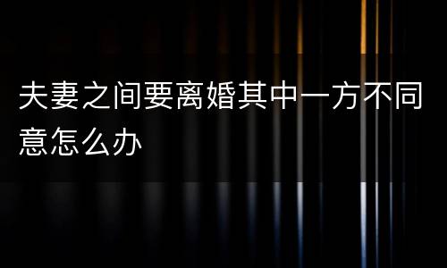 夫妻之间要离婚其中一方不同意怎么办