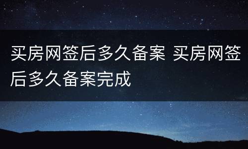 买房网签后多久备案 买房网签后多久备案完成