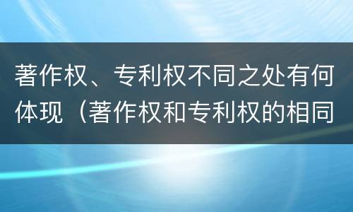著作权、专利权不同之处有何体现（著作权和专利权的相同）