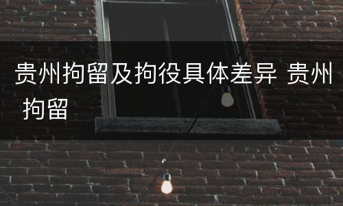 贵州拘留及拘役具体差异 贵州 拘留