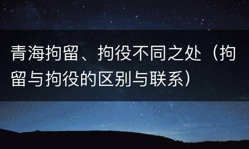 青海拘留、拘役不同之处（拘留与拘役的区别与联系）