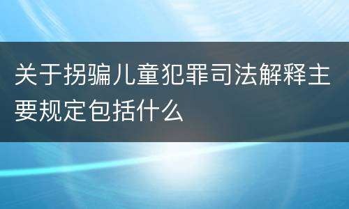 关于拐骗儿童犯罪司法解释主要规定包括什么