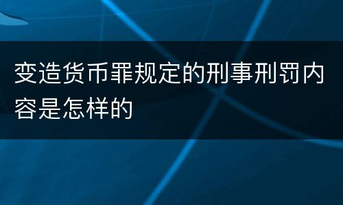 变造货币罪规定的刑事刑罚内容是怎样的
