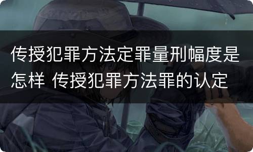 传授犯罪方法定罪量刑幅度是怎样 传授犯罪方法罪的认定