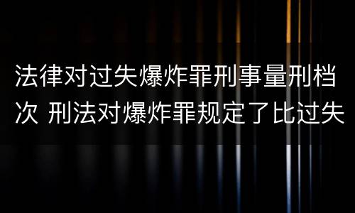 法律对过失爆炸罪刑事量刑档次 刑法对爆炸罪规定了比过失爆炸罪