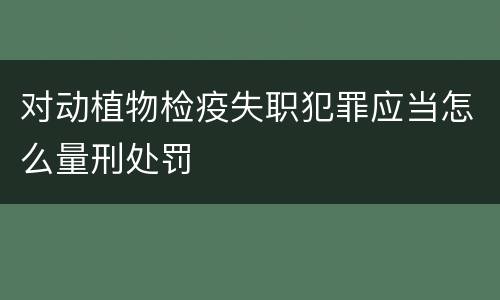 对动植物检疫失职犯罪应当怎么量刑处罚