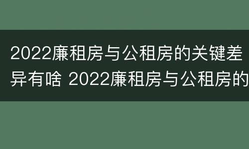2022廉租房与公租房的关键差异有啥 2022廉租房与公租房的关键差异有啥区别