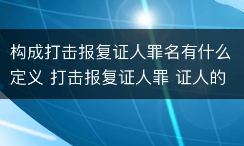 构成打击报复证人罪名有什么定义 打击报复证人罪 证人的范围