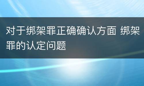 对于绑架罪正确确认方面 绑架罪的认定问题