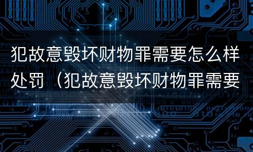 犯故意毁坏财物罪需要怎么样处罚（犯故意毁坏财物罪需要怎么样处罚呢）