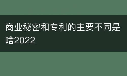 商业秘密和专利的主要不同是啥2022