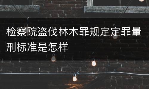 检察院盗伐林木罪规定定罪量刑标准是怎样