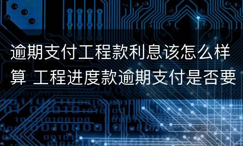 逾期支付工程款利息该怎么样算 工程进度款逾期支付是否要支付利息