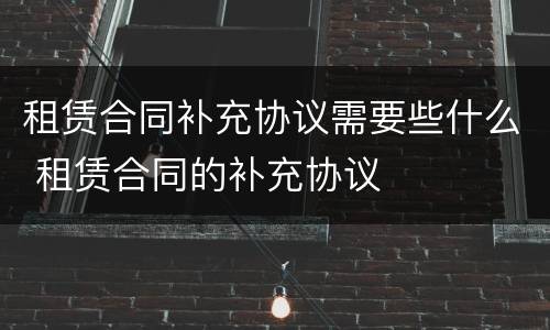 租赁合同补充协议需要些什么 租赁合同的补充协议
