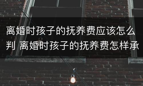 离婚时孩子的抚养费应该怎么判 离婚时孩子的抚养费怎样承担