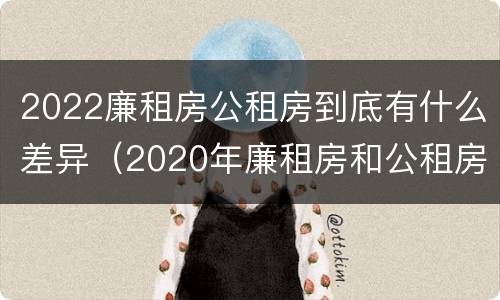 2022廉租房公租房到底有什么差异（2020年廉租房和公租房的区别）