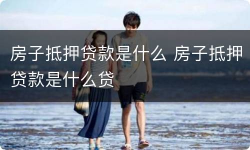 房子抵押贷款是什么 房子抵押贷款是什么贷
