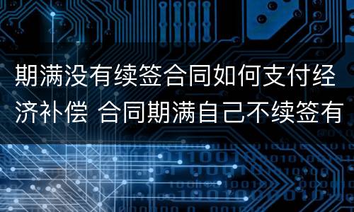 期满没有续签合同如何支付经济补偿 合同期满自己不续签有经济补偿吗