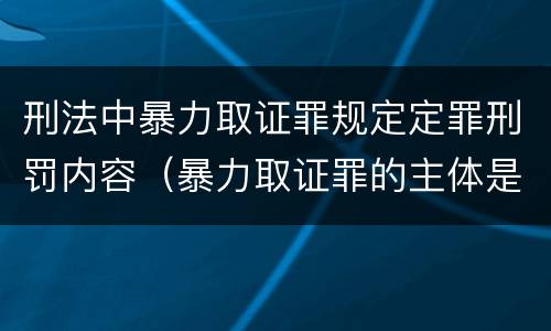 刑法中暴力取证罪规定定罪刑罚内容（暴力取证罪的主体是）