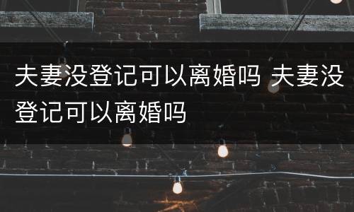 夫妻没登记可以离婚吗 夫妻没登记可以离婚吗