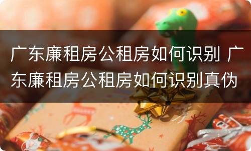 广东廉租房公租房如何识别 广东廉租房公租房如何识别真伪