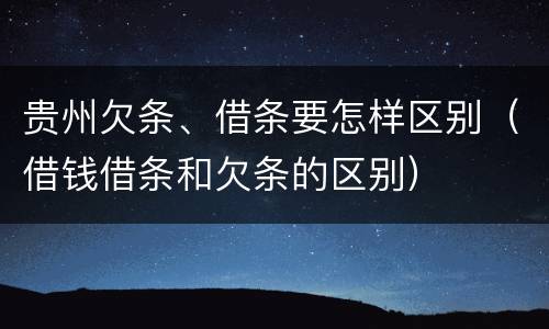 贵州欠条、借条要怎样区别（借钱借条和欠条的区别）