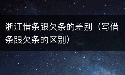 浙江借条跟欠条的差别（写借条跟欠条的区别）