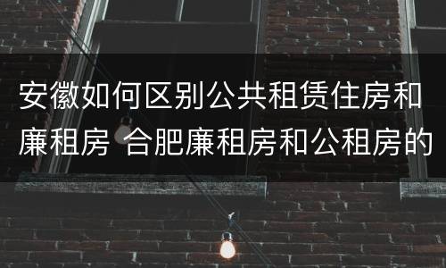 安徽如何区别公共租赁住房和廉租房 合肥廉租房和公租房的区别