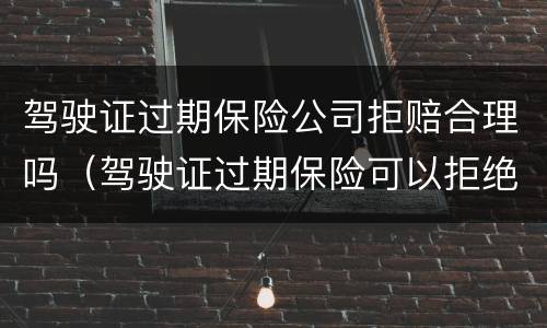 驾驶证过期保险公司拒赔合理吗（驾驶证过期保险可以拒绝赔偿吗）
