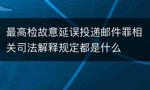 最高检故意延误投递邮件罪相关司法解释规定都是什么