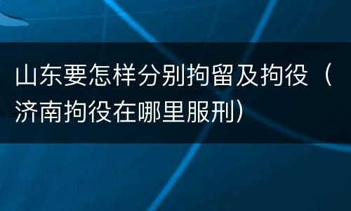 山东要怎样分别拘留及拘役（济南拘役在哪里服刑）