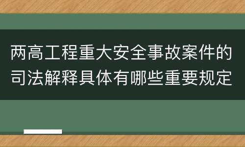 两高工程重大安全事故案件的司法解释具体有哪些重要规定