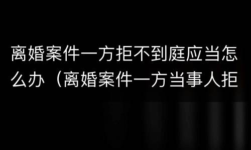 离婚案件一方拒不到庭应当怎么办（离婚案件一方当事人拒不到庭不到）