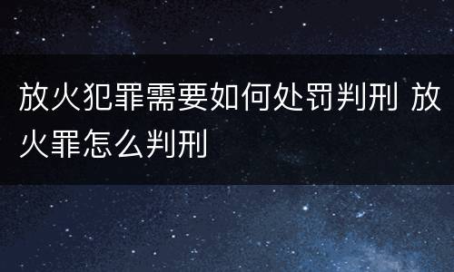 放火犯罪需要如何处罚判刑 放火罪怎么判刑
