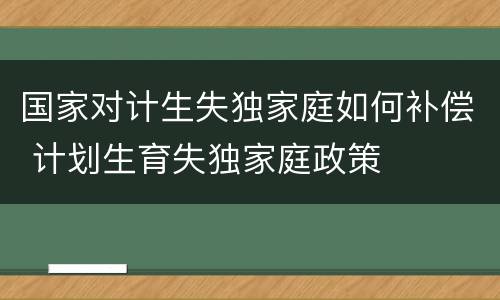 国家对计生失独家庭如何补偿 计划生育失独家庭政策