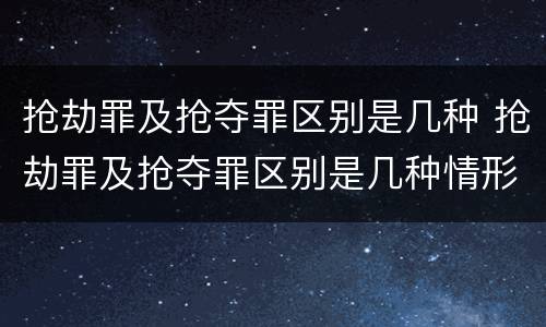 抢劫罪及抢夺罪区别是几种 抢劫罪及抢夺罪区别是几种情形