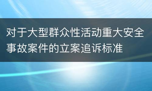 对于大型群众性活动重大安全事故案件的立案追诉标准
