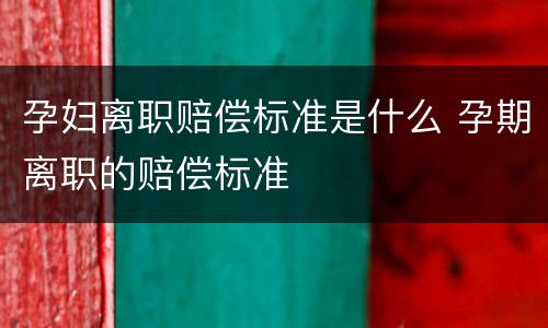 孕妇离职赔偿标准是什么 孕期离职的赔偿标准