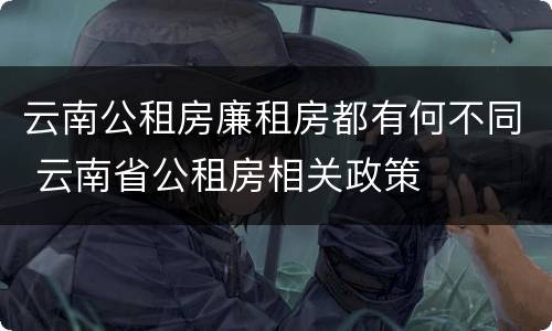云南公租房廉租房都有何不同 云南省公租房相关政策
