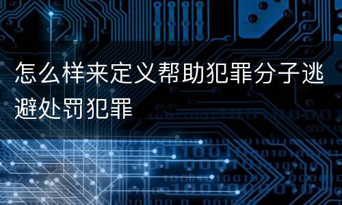 怎么样来定义帮助犯罪分子逃避处罚犯罪