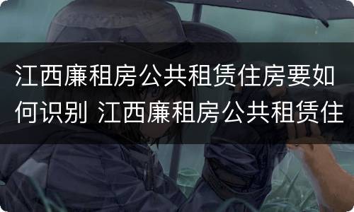 江西廉租房公共租赁住房要如何识别 江西廉租房公共租赁住房要如何识别房产证
